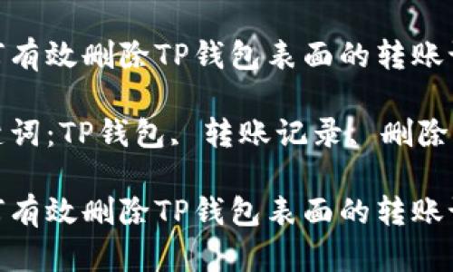 如何有效删除TP钱包表面的转账记录

关键词：TP钱包, 转账记录, 删除方法

如何有效删除TP钱包表面的转账记录